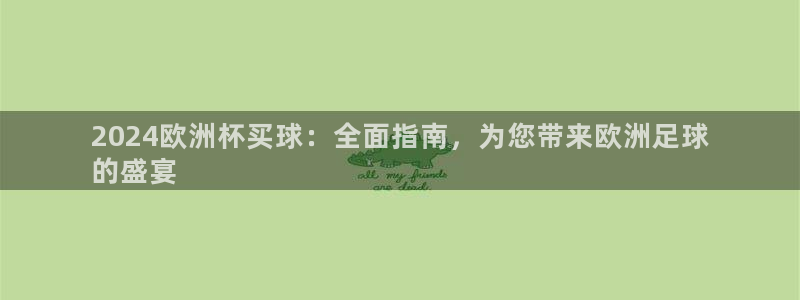 放心购买足球平台|2024欧洲杯买球：全面指南，为您带来欧洲足球
的盛宴