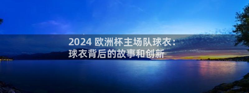 欧洲杯直播平台|2024 欧洲杯主场队球衣：
球衣背后的故事和创新